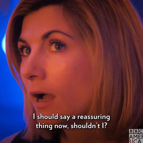 Awkward+Doctor+Who+GIF+by+BBC+America.gif A woman with wide eyes says 'I should say a reassuring thing now, shouldn't I?'
